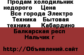 Продам холодильник недорого. › Цена ­ 15 000 - Все города Электро-Техника » Бытовая техника   . Кабардино-Балкарская респ.,Нальчик г.